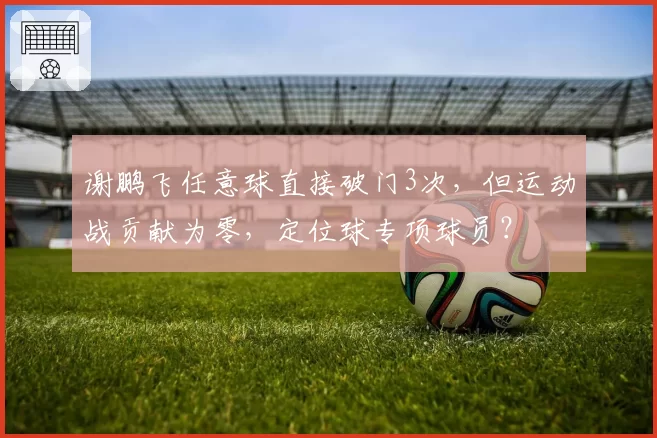 谢鹏飞任意球直接破门3次，但运动战贡献为零，定位球专项球员？
