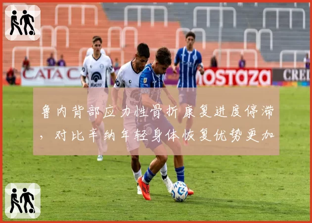鲁内背部应力性骨折康复进度停滞,对比辛纳年轻身体恢复优势更加刺眼
