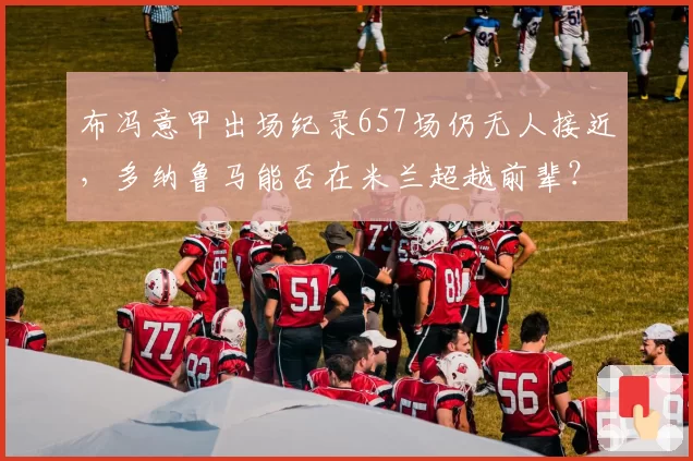 布冯意甲出场纪录657场仍无人接近,多纳鲁马能否在米兰超越前辈?