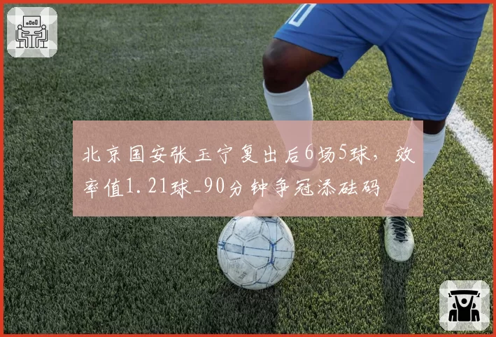 北京国安张玉宁复出后6场5球，效率值1.21球_90分钟争冠添砝码