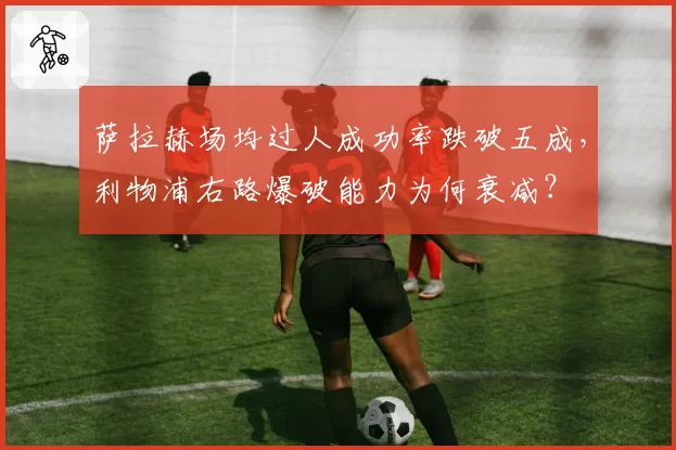 萨拉赫场均过人成功率跌破五成，利物浦右路爆破能力为何衰减？