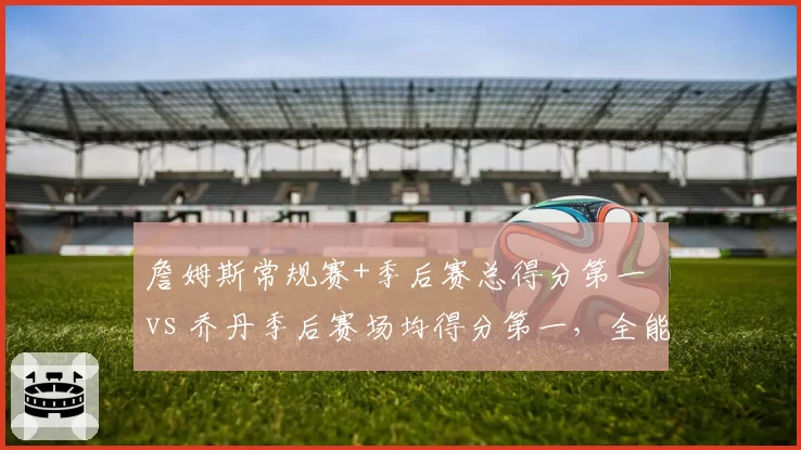 詹姆斯常规赛+季后赛总得分第一 vs 乔丹季后赛场均得分第一,全能得分机器对比