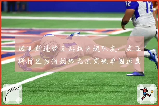 诺里斯连续五站积分超队友，皮亚斯特里为何始终无法突破单圈速度差距？