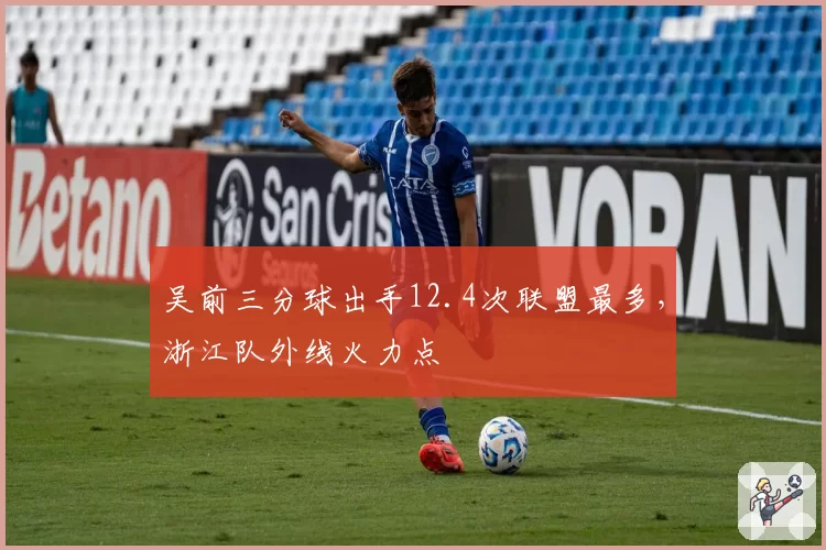 吴前三分球出手12.4次联盟最多，浙江队外线火力点
