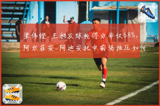 梁伟铿_王昶发球轮得分率仅68%,阿尔菲安_阿迪安托中前场抽压如何破局?