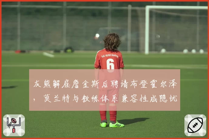 灰熊解雇詹金斯后聘请布登霍尔泽，莫兰特与教练体系兼容性成隐忧