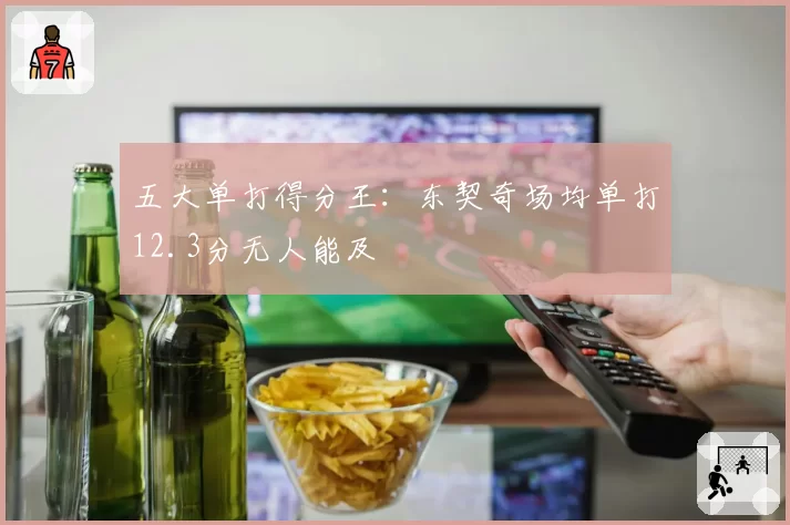 五大单打得分王：东契奇场均单打12.3分无人能及