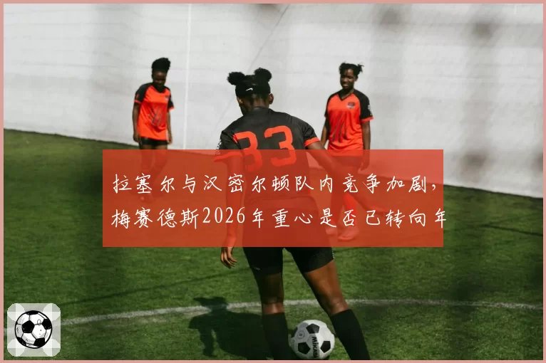 拉塞尔与汉密尔顿队内竞争加剧，梅赛德斯2026年重心是否已转向年轻车手？