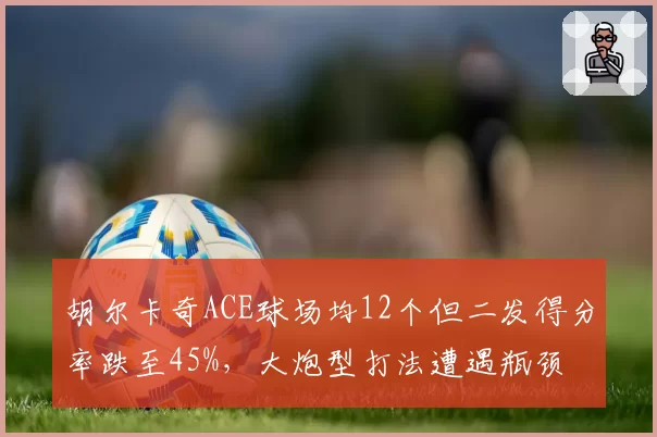 胡尔卡奇ACE球场均12个但二发得分率跌至45%,大炮型打法遭遇瓶颈