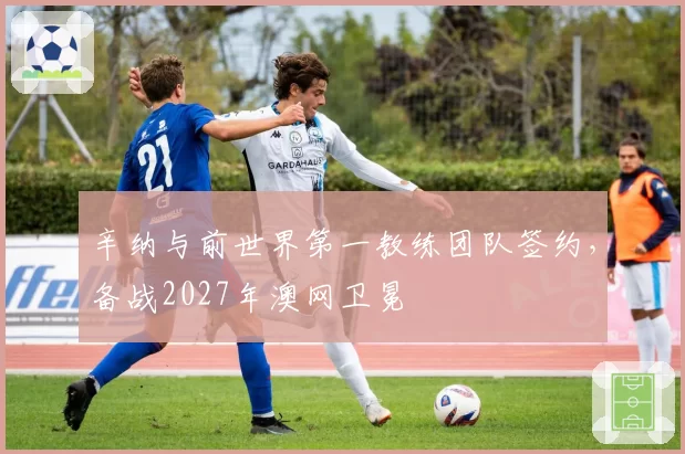 辛纳与前世界第一教练团队签约，备战2027年澳网卫冕