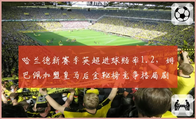哈兰德新赛季英超进球赔率1.2,姆巴佩加盟皇马后金靴榜竞争格局剧变