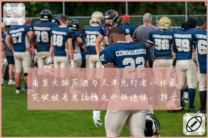 南京头排苏酒与天津先行者，林葳突破被恶意拉拽未升级违体，郭士强场边怒吼