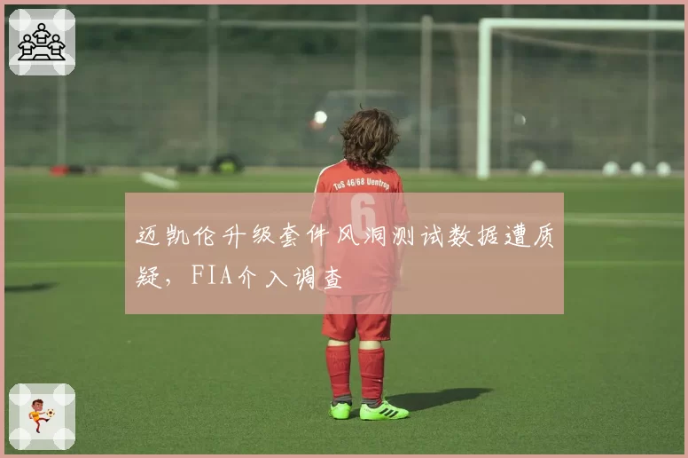 迈凯伦升级套件风洞测试数据遭质疑,FIA介入调查