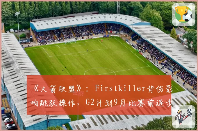 《火箭联盟》：Firstkiller背伤影响跳跃操作，G2计划9月比赛前逐步上强度