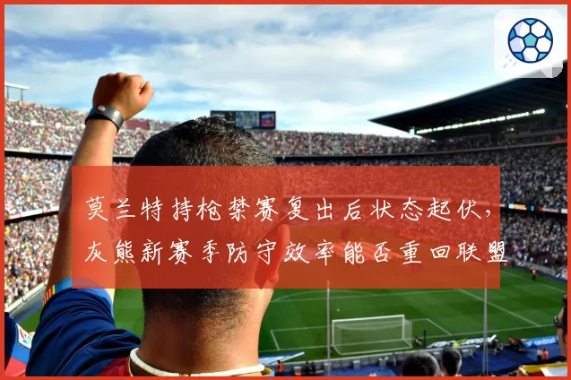 莫兰特持枪禁赛复出后状态起伏,灰熊新赛季防守效率能否重回联盟前十?