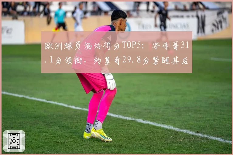 欧洲球员场均得分TOP5：字母哥31.1分领衔，约基奇29.8分紧随其后