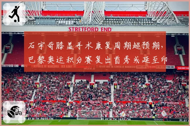 石宇奇膝盖手术康复周期超预期，巴黎奥运积分赛复出首秀或延至印尼公开赛