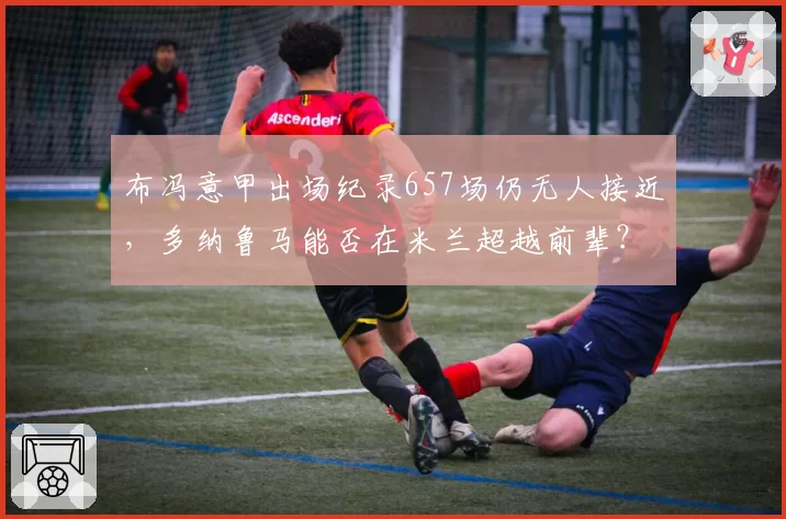 布冯意甲出场纪录657场仍无人接近,多纳鲁马能否在米兰超越前辈?
