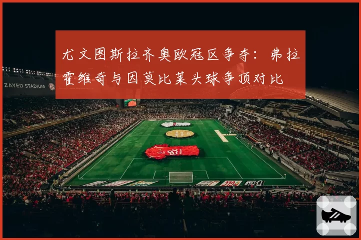 尤文图斯拉齐奥欧冠区争夺：弗拉霍维奇与因莫比莱头球争顶对比