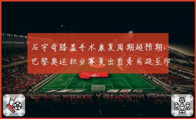 石宇奇膝盖手术康复周期超预期，巴黎奥运积分赛复出首秀或延至印尼公开赛