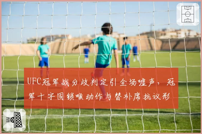 UFC冠军战分歧判定引全场嘘声，冠军十字固锁喉动作与替补席抗议形成鲜明反差