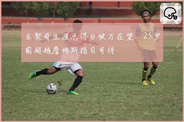 东契奇生涯总得分破万在望，25岁前超越詹姆斯指日可待