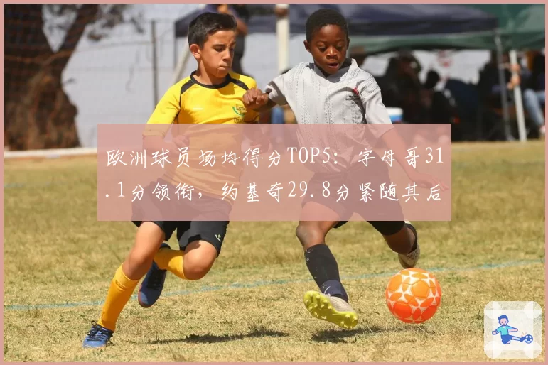 欧洲球员场均得分TOP5:字母哥31.1分领衔,约基奇29.8分紧随其后