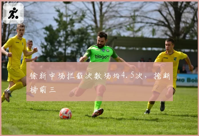 徐新中场拦截次数场均4.5次，抢断榜前三