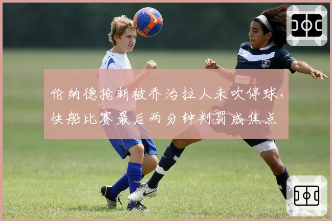 伦纳德抢断被乔治拉人未吹停球,快船比赛最后两分钟判罚成焦点