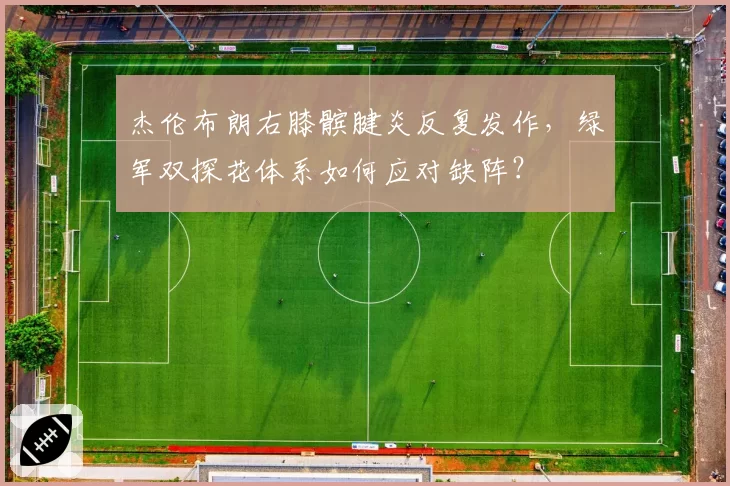 杰伦布朗右膝髌腱炎反复发作,绿军双探花体系如何应对缺阵?