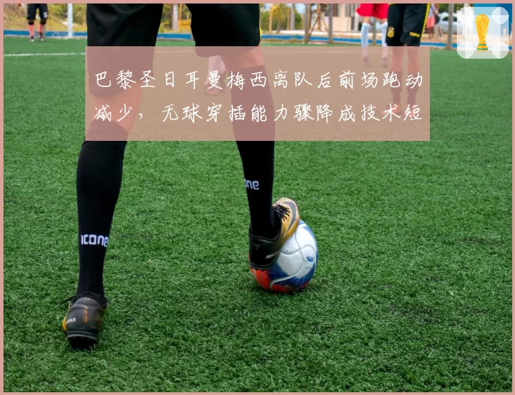 巴黎圣日耳曼梅西离队后前场跑动减少，无球穿插能力骤降成技术短板
