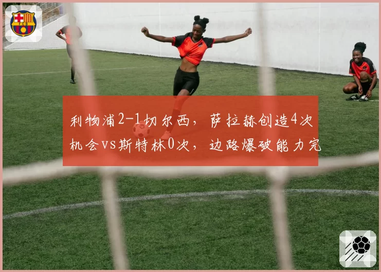 利物浦2-1切尔西,萨拉赫创造4次机会vs斯特林0次,边路爆破能力完胜