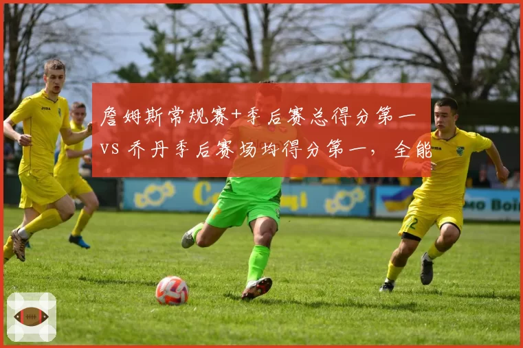 詹姆斯常规赛+季后赛总得分第一 vs 乔丹季后赛场均得分第一，全能得分机器对比