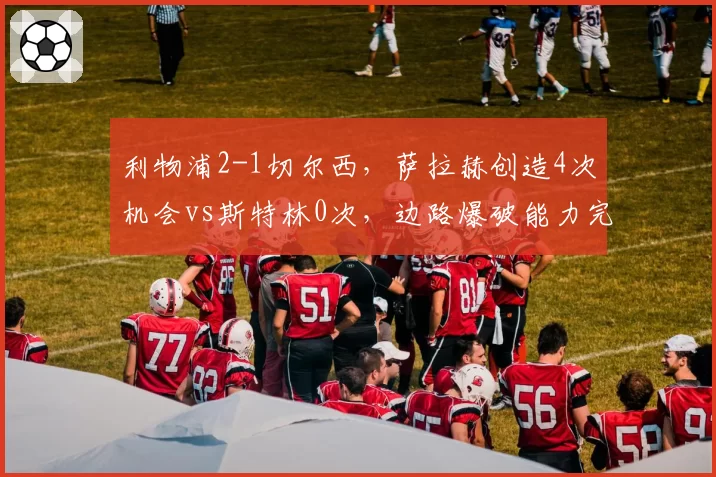 利物浦2-1切尔西,萨拉赫创造4次机会vs斯特林0次,边路爆破能力完胜