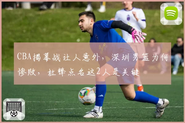 CBA揭幕战让人意外，深圳男篮为何惨败，杜锋点名这2人是关键