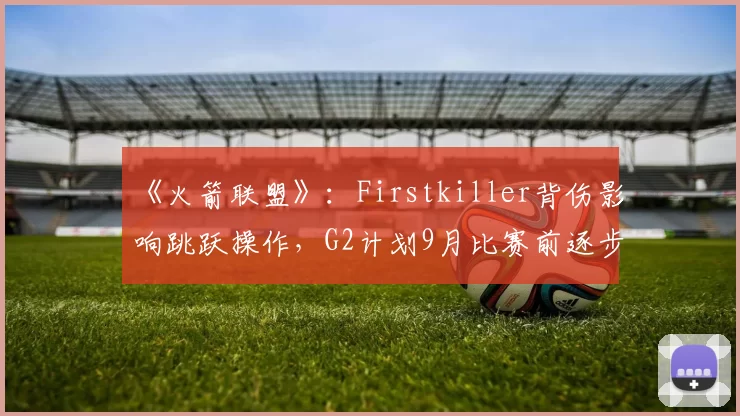 《火箭联盟》：Firstkiller背伤影响跳跃操作，G2计划9月比赛前逐步上强度