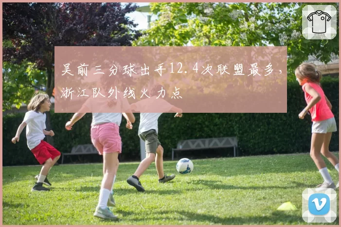吴前三分球出手12.4次联盟最多，浙江队外线火力点