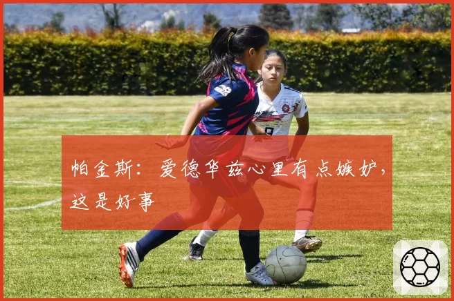 帕金斯:爱德华兹心里有点嫉妒,这是好事