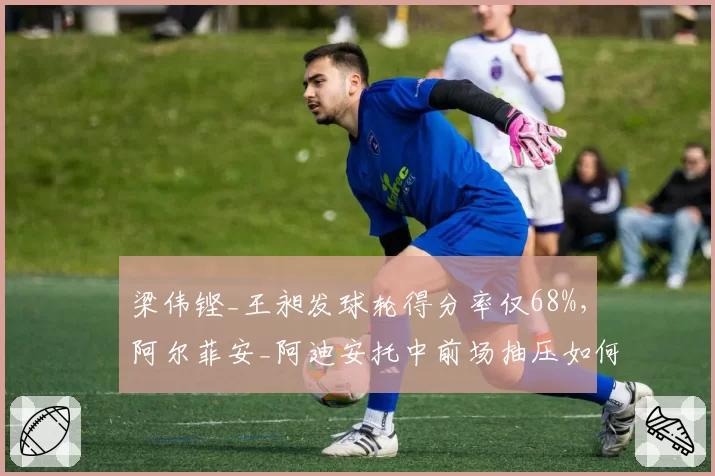 梁伟铿_王昶发球轮得分率仅68%，阿尔菲安_阿迪安托中前场抽压如何破局？