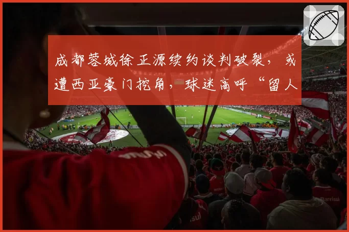 成都蓉城徐正源续约谈判破裂，或遭西亚豪门挖角，球迷高呼“留人”