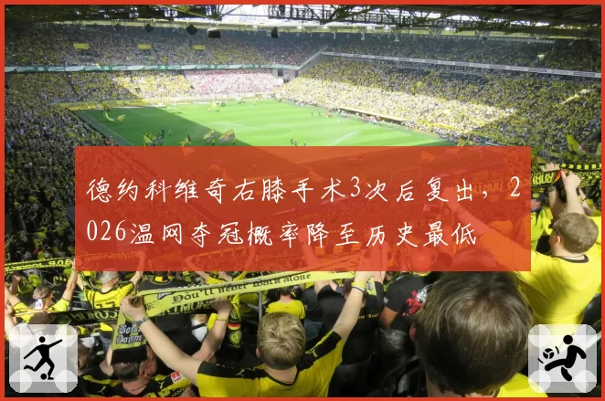 德约科维奇右膝手术3次后复出，2026温网夺冠概率降至历史最低