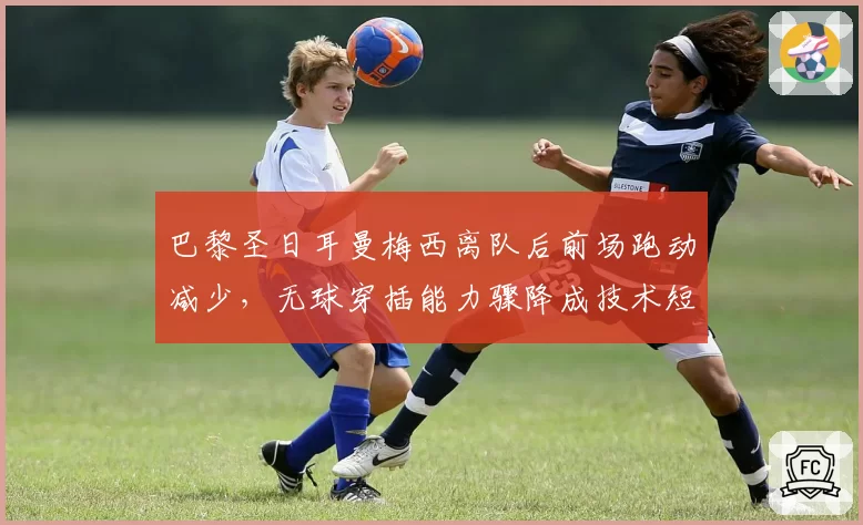 巴黎圣日耳曼梅西离队后前场跑动减少，无球穿插能力骤降成技术短板