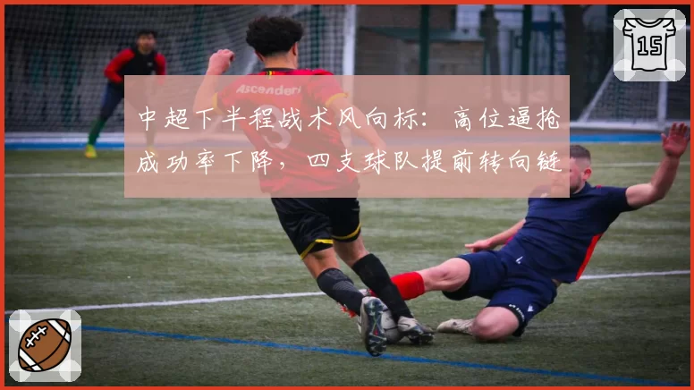 中超下半程战术风向标:高位逼抢成功率下降,四支球队提前转向链式防守
