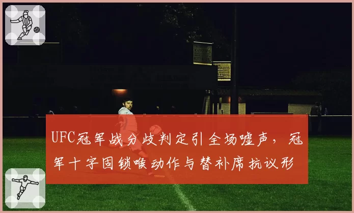 UFC冠军战分歧判定引全场嘘声，冠军十字固锁喉动作与替补席抗议形成鲜明反差