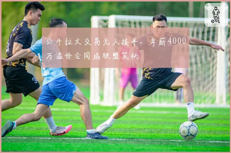 公牛拉文交易无人接手,年薪4000万溢价合同成联盟笑柄