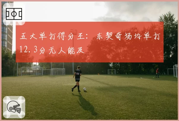 五大单打得分王：东契奇场均单打12.3分无人能及