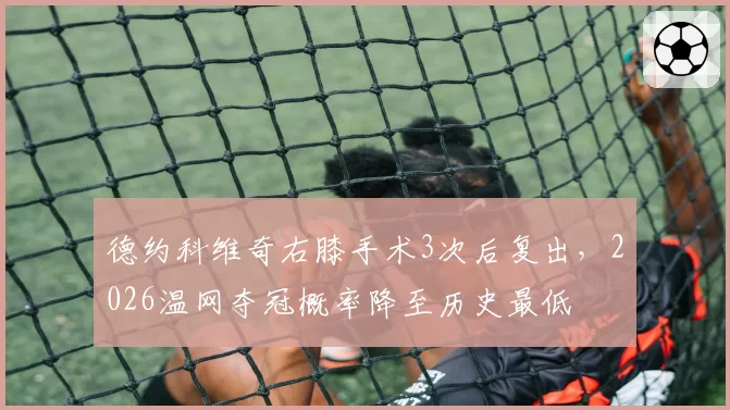 德约科维奇右膝手术3次后复出，2026温网夺冠概率降至历史最低
