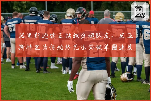 诺里斯连续五站积分超队友，皮亚斯特里为何始终无法突破单圈速度差距？