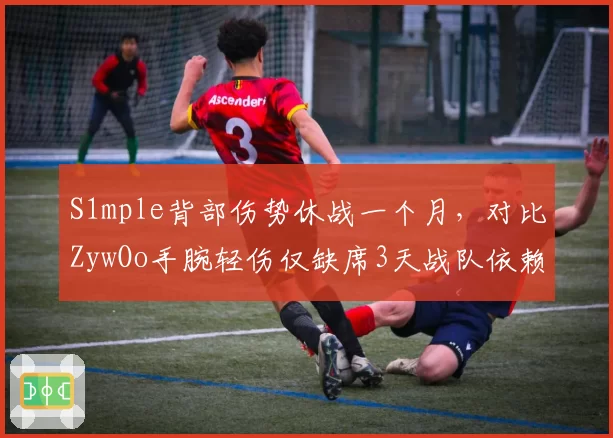 S1mple背部伤势休战一个月，对比ZywOo手腕轻伤仅缺席3天战队依赖度对比