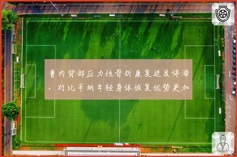 鲁内背部应力性骨折康复进度停滞,对比辛纳年轻身体恢复优势更加刺眼